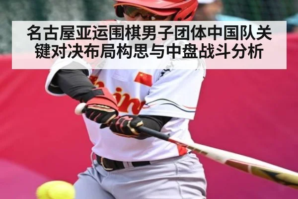 名古屋亚运围棋男子团体中国队关键对决布局构思与中盘战斗分析