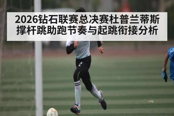 2026钻石联赛总决赛杜普兰蒂斯撑杆跳助跑节奏与起跳衔接分析